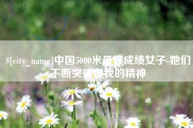 潮州中国5000米最好成绩女子-她们不断突破自我的精神
