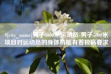 潮州男子5000米运动员-男子5000米项目对运动员的身体机能有着极高要求