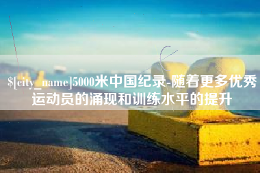 潮州5000米中国纪录-随着更多优秀运动员的涌现和训练水平的提升