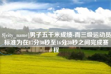 潮州男子五千米成绩-而三级运动员标准为在17分30秒至16分30秒之间完成赛程