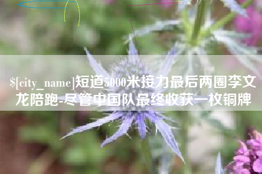 潮州短道5000米接力最后两圈李文龙陪跑-尽管中国队最终收获一枚铜牌