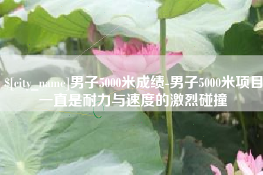 潮州男子5000米成绩-男子5000米项目一直是耐力与速度的激烈碰撞
