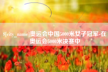 潮州奥运会中国5000米女子冠军-在奥运会5000米决赛中