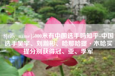 潮州5000米有中国选手吗知乎-中国选手吴宇、刘瀚彬、哈那哈提·木哈买提分别获得冠、亚、季军