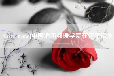 潮州中国消防救援学院在辽宁招生