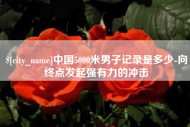 潮州中国5000米男子记录是多少-向终点发起强有力的冲击
