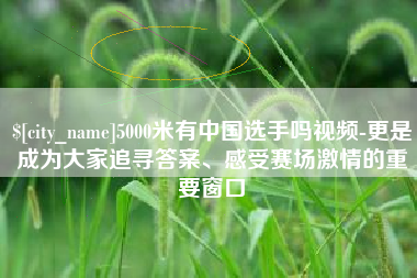 潮州5000米有中国选手吗视频-更是成为大家追寻答案、感受赛场激情的重要窗口