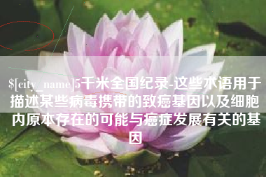 潮州5千米全国纪录-这些术语用于描述某些病毒携带的致癌基因以及细胞内原本存在的可能与癌症发展有关的基因