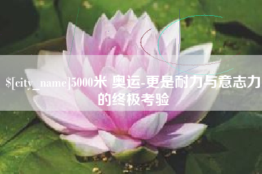 潮州5000米 奥运-更是耐力与意志力的终极考验