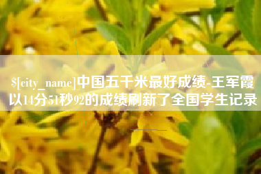 潮州中国五千米最好成绩-王军霞以14分51秒92的成绩刷新了全国学生记录