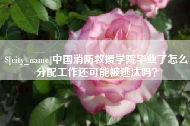 潮州中国消防救援学院毕业了怎么分配工作还可能被逃汰吗？
