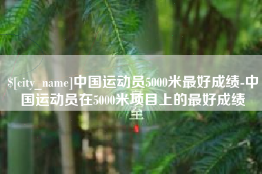 潮州中国运动员5000米最好成绩-中国运动员在5000米项目上的最好成绩