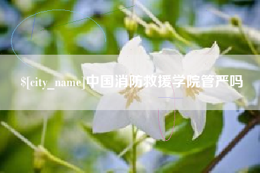 潮州中国消防救援学院管严吗