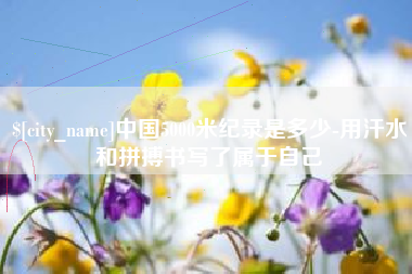 潮州中国5000米纪录是多少-用汗水和拼搏书写了属于自己