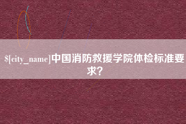 潮州中国消防救援学院体检标准要求？