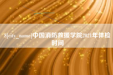 潮州中国消防救援学院2021年体检时间