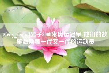 潮州男子5000米奥运冠军-他们的故事激励着一代又一代的运动员