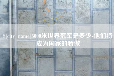 潮州5000米世界冠军是多少-他们将成为国家的骄傲