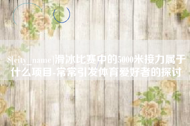 潮州滑冰比赛中的5000米接力属于什么项目-常常引发体育爱好者的探讨