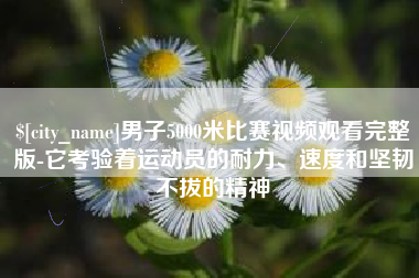 潮州男子5000米比赛视频观看完整版-它考验着运动员的耐力、速度和坚韧不拔的精神