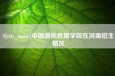 潮州中国消防救援学院在河南招生情况