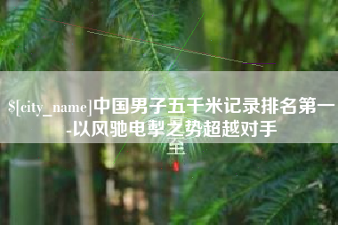 潮州中国男子五千米记录排名第一-以风驰电掣之势超越对手