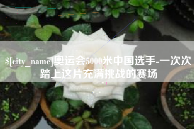 潮州奥运会5000米中国选手-一次次踏上这片充满挑战的赛场