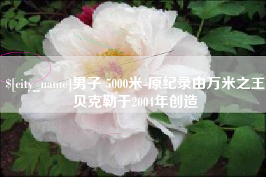 潮州男子 5000米-原纪录由万米之王贝克勒于2004年创造