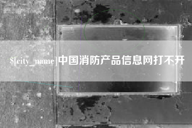 潮州中国消防产品信息网打不开