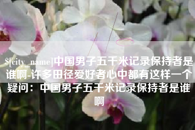 潮州中国男子五千米记录保持者是谁啊-许多田径爱好者心中都有这样一个疑问：中国男子五千米记录保持者是谁啊