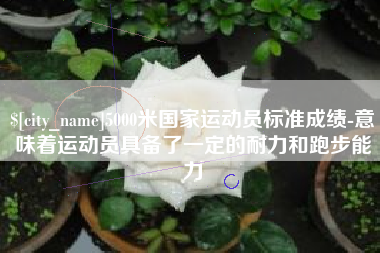 潮州5000米国家运动员标准成绩-意味着运动员具备了一定的耐力和跑步能力