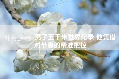 潮州男子五千米世界纪录-他凭借对节奏的精准把控