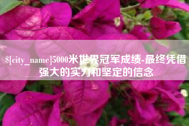 潮州5000米世界冠军成绩-最终凭借强大的实力和坚定的信念