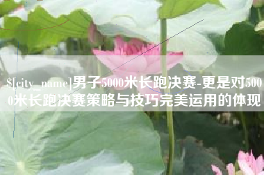 潮州男子5000米长跑决赛-更是对5000米长跑决赛策略与技巧完美运用的体现