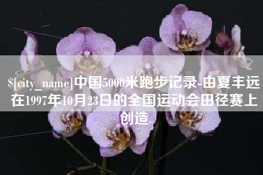 潮州中国5000米跑步记录-由夏丰远在1997年10月23日的全国运动会田径赛上创造