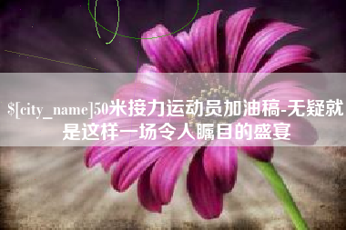 潮州50米接力运动员加油稿-无疑就是这样一场令人瞩目的盛宴