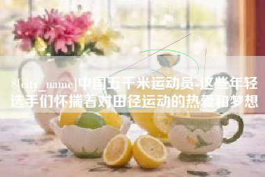 潮州中国五千米运动员-这些年轻选手们怀揣着对田径运动的热爱和梦想