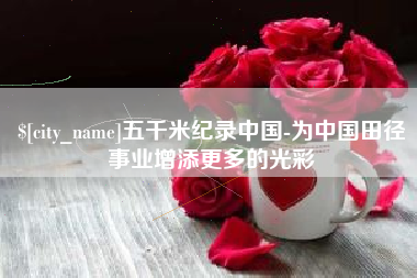 潮州五千米纪录中国-为中国田径事业增添更多的光彩