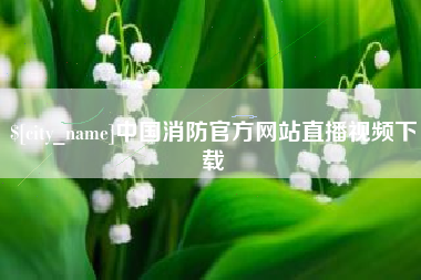 潮州中国消防官方网站直播视频下载