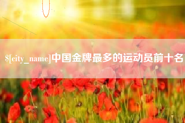 潮州中国金牌最多的运动员前十名