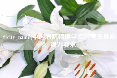 潮州中国消防救援学院对考生身高、视力要求