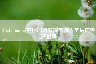 潮州中国消防救援学院入学后体检严格吗